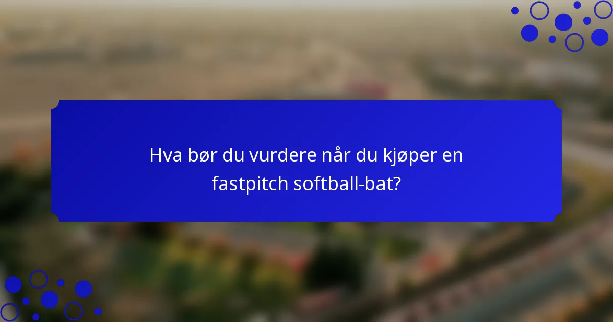 Hva bør du vurdere når du kjøper en fastpitch softball-bat?