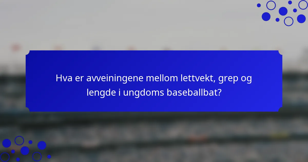 Hva er avveiningene mellom lettvekt, grep og lengde i ungdoms baseballbat?