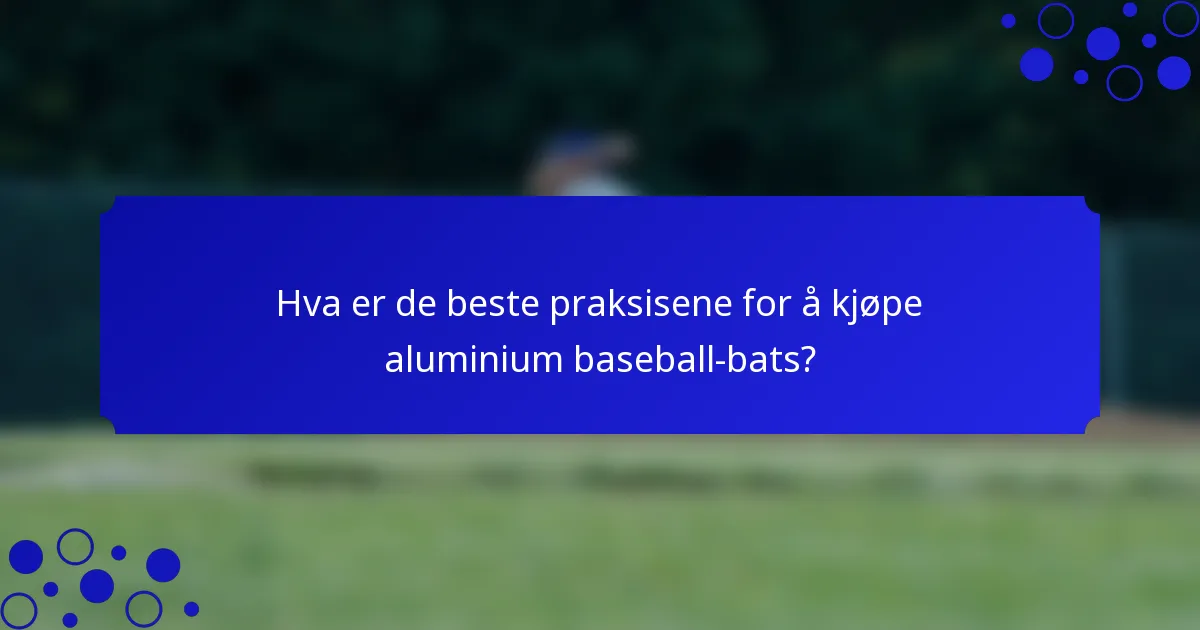 Hva er de beste praksisene for å kjøpe aluminium baseball-bats?