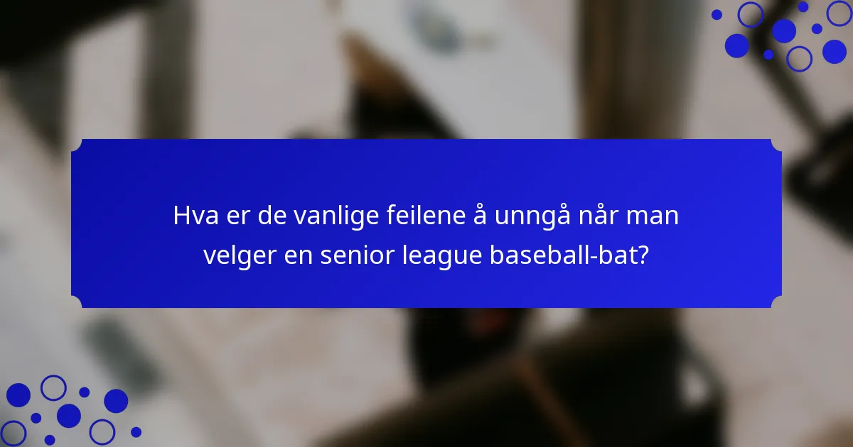 Hva er de vanlige feilene å unngå når man velger en senior league baseball-bat?