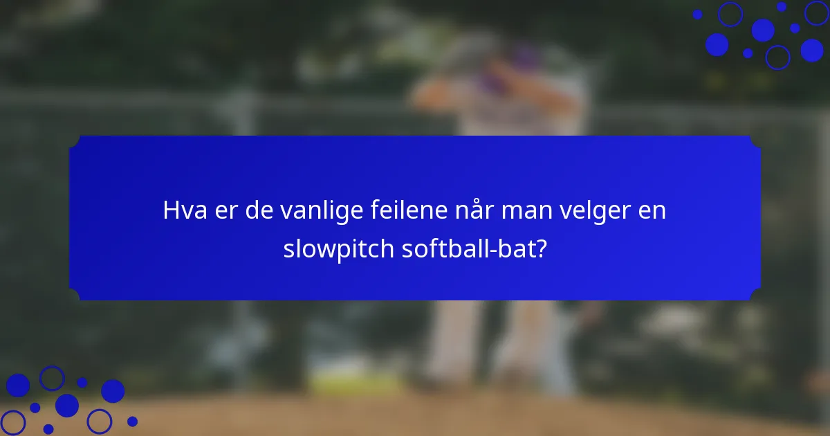 Hva er de vanlige feilene når man velger en slowpitch softball-bat?