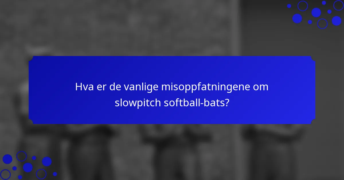 Hva er de vanlige misoppfatningene om slowpitch softball-bats?