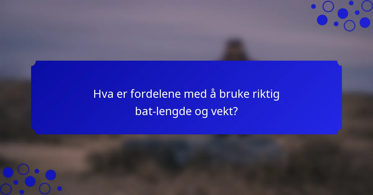 Hva er fordelene med å bruke riktig bat-lengde og vekt?