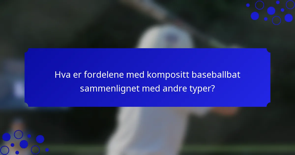 Hva er fordelene med kompositt baseballbat sammenlignet med andre typer?