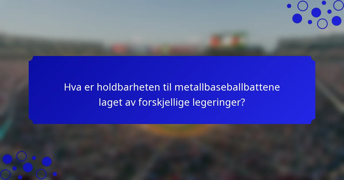 Hva er holdbarheten til metallbaseballbattene laget av forskjellige legeringer?