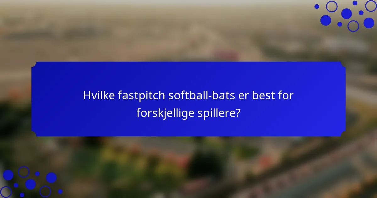 Hvilke fastpitch softball-bats er best for forskjellige spillere?