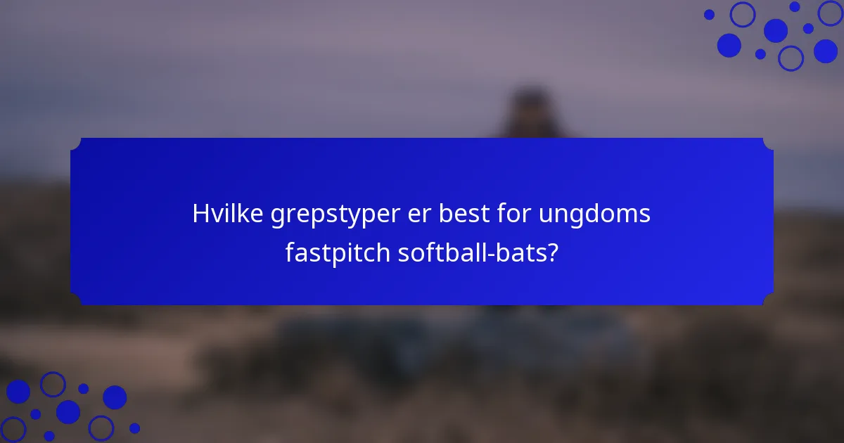 Hvilke grepstyper er best for ungdoms fastpitch softball-bats?