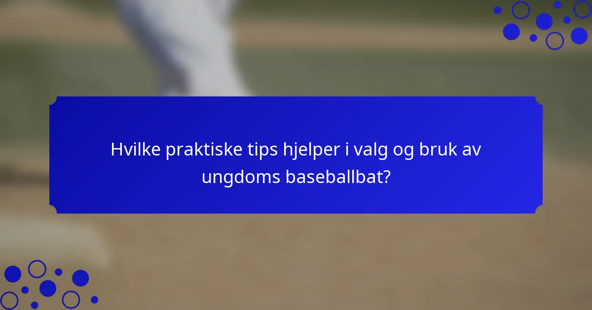 Hvilke praktiske tips hjelper i valg og bruk av ungdoms baseballbat?