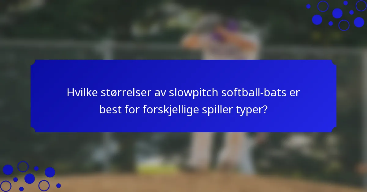 Hvilke størrelser av slowpitch softball-bats er best for forskjellige spiller typer?
