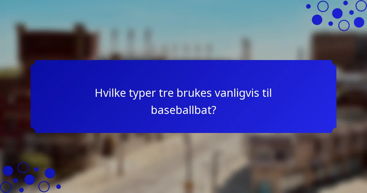 Hvilke typer tre brukes vanligvis til baseballbat?