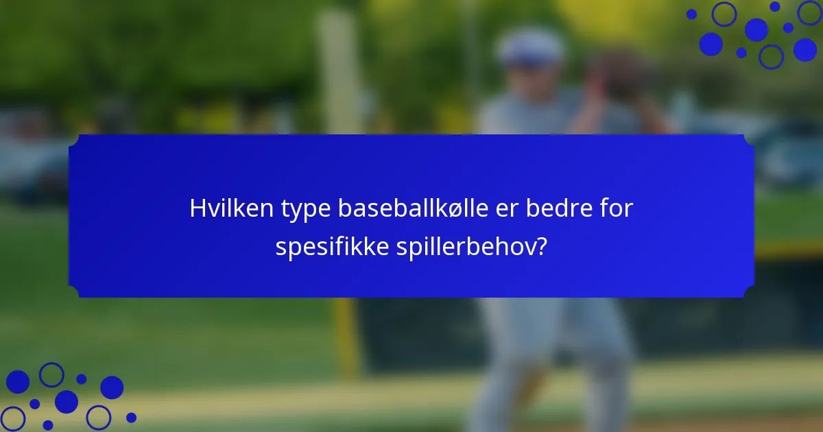 Hvilken type baseballkølle er bedre for spesifikke spillerbehov?