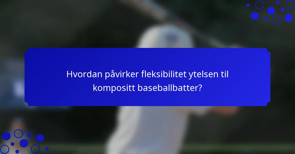 Hvordan påvirker fleksibilitet ytelsen til kompositt baseballbatter?