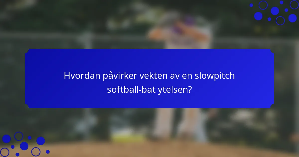 Hvordan påvirker vekten av en slowpitch softball-bat ytelsen?
