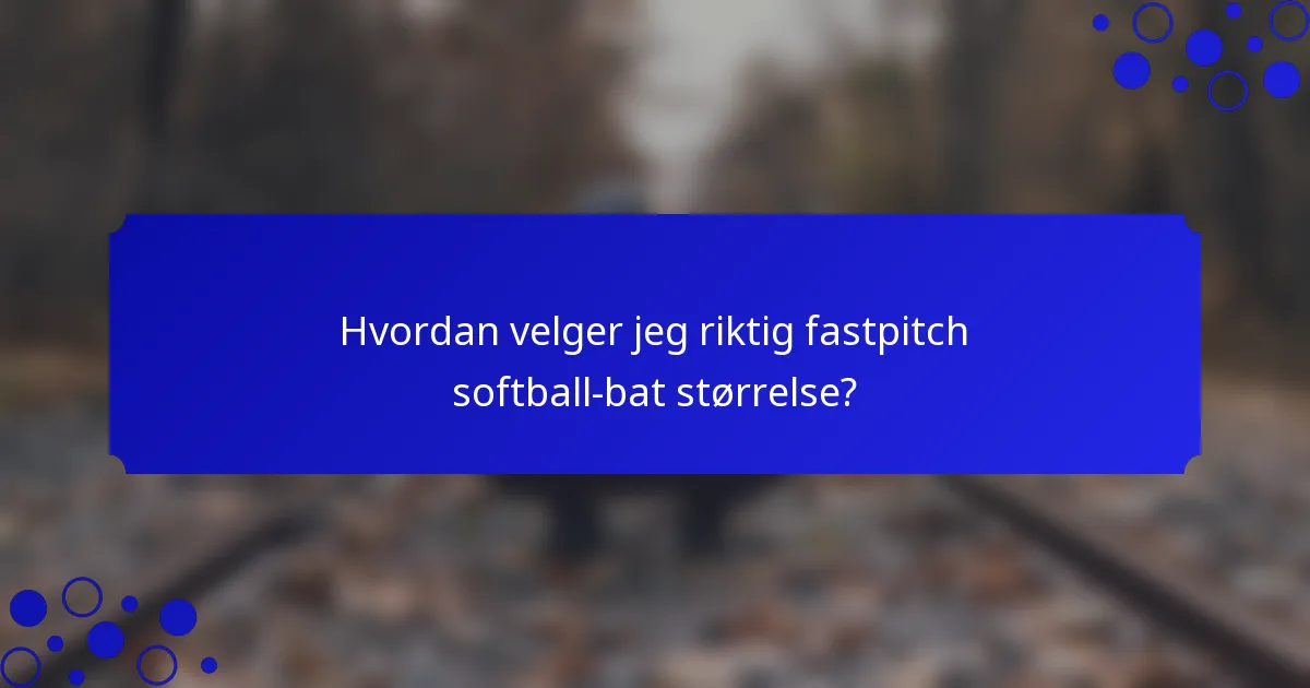 Hvordan velger jeg riktig fastpitch softball-bat størrelse?